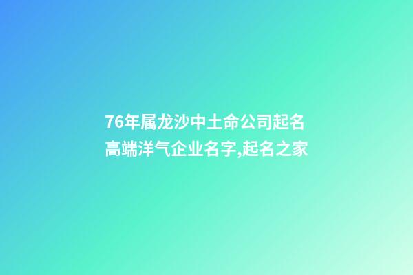 76年属龙沙中土命公司起名 高端洋气企业名字,起名之家-第1张-公司起名-玄机派